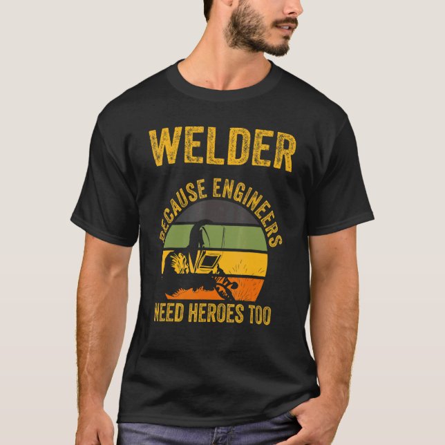 Welder Because Engineers Need Heroes Too  Welding  T-Shirt (Front)