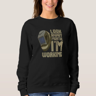 Welder Look Away Mortal! I Am Working Steelworker Sweatshirt