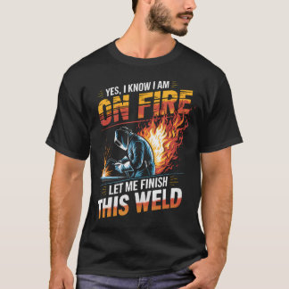 Welder Yes I Know I Am On Fire Let Me Finish This T-Shirt