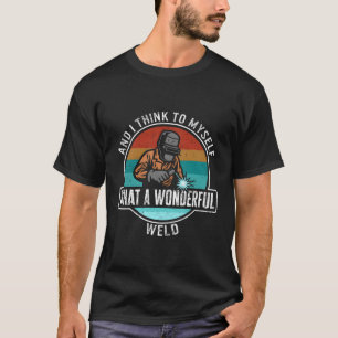 Welding And I Think To Myself W A Wonderful Weld M T-Shirt