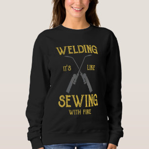 Welding Its Like Sewing With Fire  Welder Sweatshirt