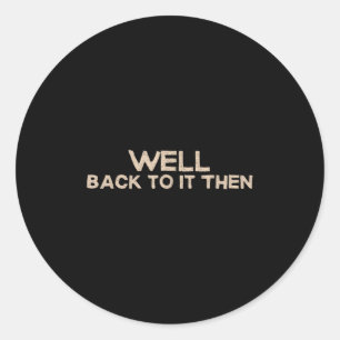 Well Back To It Then Funny Saying Motivation Quote Classic Round Sticker