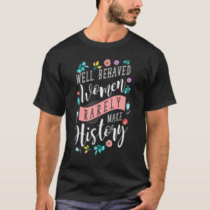 Well Behaved Women Rarely Make History Feminist T-Shirt