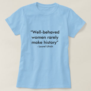 “Well-behaved women rarely make history”, - La T-Shirt