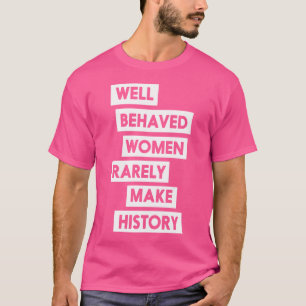 Well Behaved Women Rarely Make History T-Shirt