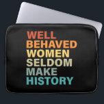 Well Behaved Women Seldom Make History - Funny Laptop Sleeve<br><div class="desc">Embrace the spirit of empowerment with our Funny Feminism design! Featuring the witty slogan "Well Behaved Women Seldom Make History, " this design celebrates the strength and courage of women who challenge the status quo. Let your boldness shine with this humourous yet powerful statement, reminding us all of the importance...</div>