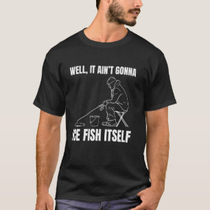 Well It Aint Gonna Ice Fish Itself Ice Fishing T-Shirt