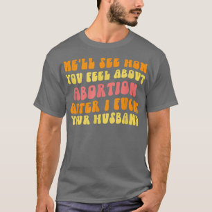 We'll See How You Feel About Abortion Funny Husba T-Shirt