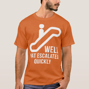 Well That Escalated Quickly Funny T Shirts Sayings