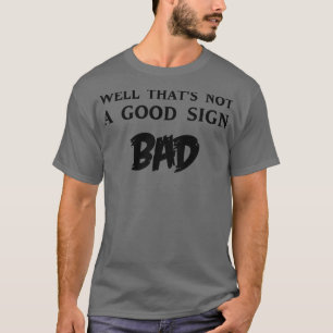 Well thats not a good sign bad T-Shirt