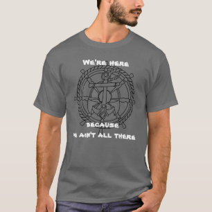 We're here because we ain't all there T-Shirt