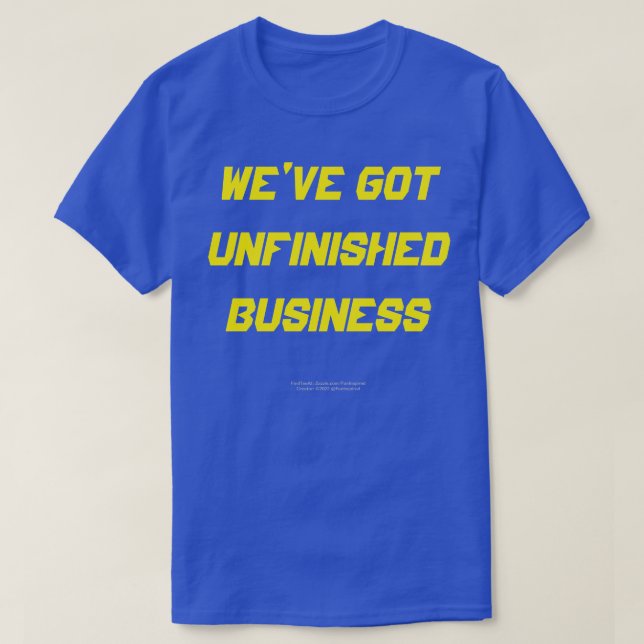 WE'VE GOT UNFINISHED BUSINESS T-Shirt (Design Front)