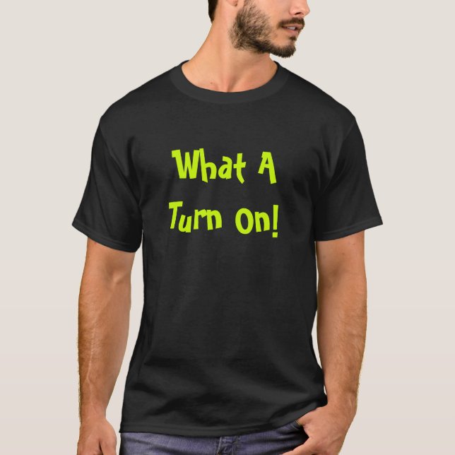 What A Turn On! T-Shirt (Front)