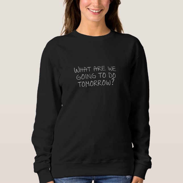 What are we going to do tomorrow sweatshirt (Front)