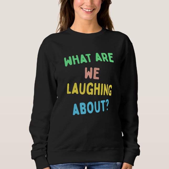 What Are We Laughing About Sweatshirt (Front)