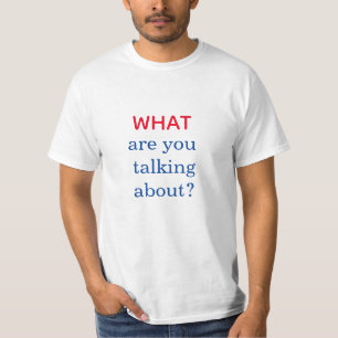WHAT ARE YOU TALKING ABOUT?  t-shirt