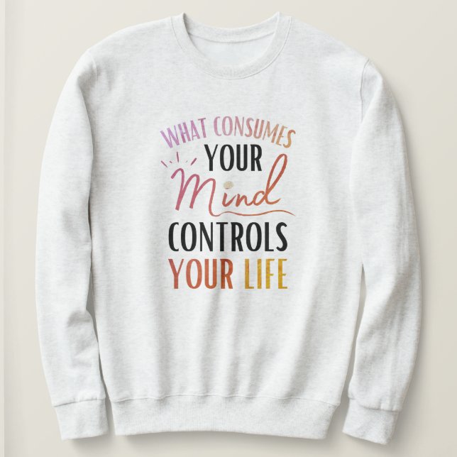 What Consumes Your Mind Quote Positive Thinking Sweatshirt (Design Front)