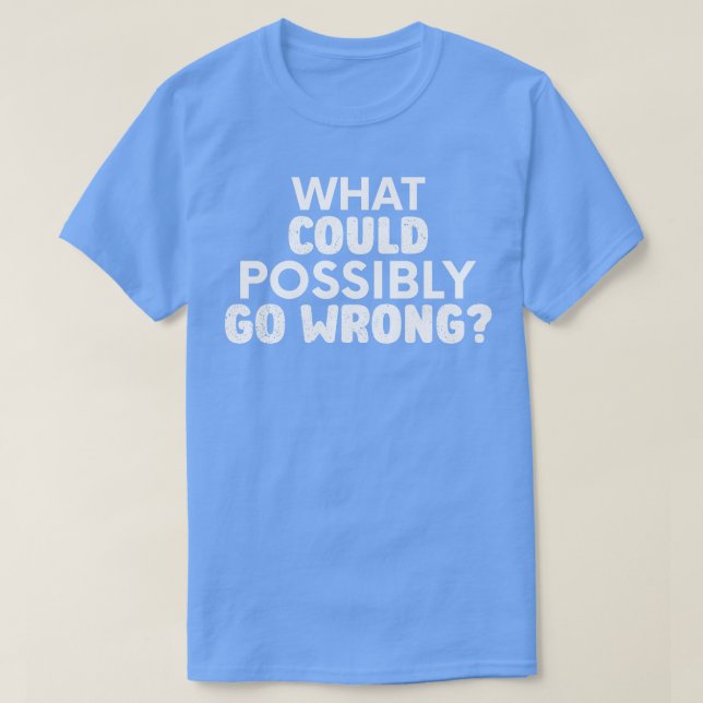 What could possibly go wrong Sarcasm T-Shirt (Design Front)
