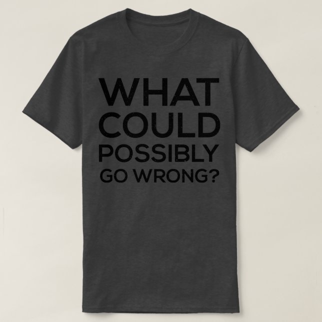 What Could Possibly Go Wrong  T-Shirt (Design Front)