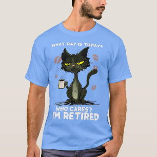 What Day Is Today Who Care I'm Retired - Cat Coffe T-Shirt