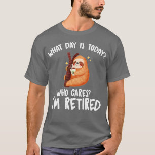 What Day Is Today Who Cares Im Retired - Funny Ret T-Shirt