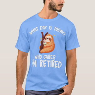 What Day Is Today Who Cares Im Retired Funny Retir T-Shirt