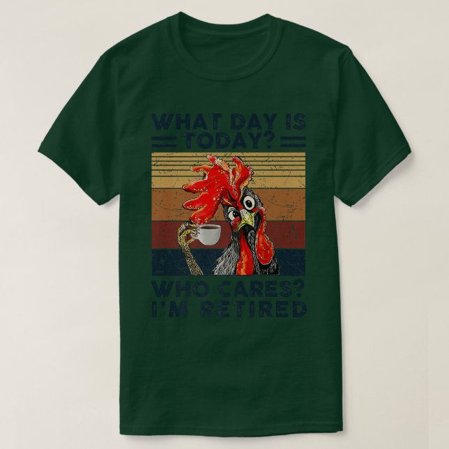 What Day Is Today Who Cares Im Retired Retirement  T-Shirt (Design Front)