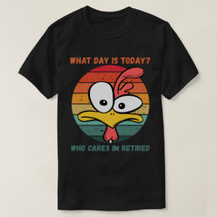 What Day Is Today Who Cares Im Retired Retirement T-Shirt