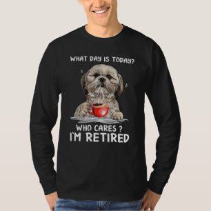 What day is today who cares I'm retired shih tzu T-Shirt