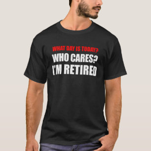 What Day Is Today Who Cares? I'm Retired T-Shirt
