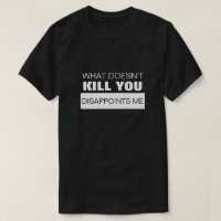 WHAT DOESN'T KILL YOU DISAPPOINTS ME