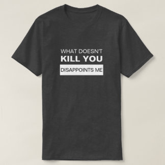 WHAT DOESN'T KILL YOU DISAPPOINTS ME T-Shirt