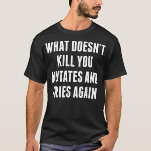 What Doesn't Kill You Mutates And Tries Again T-Shirt