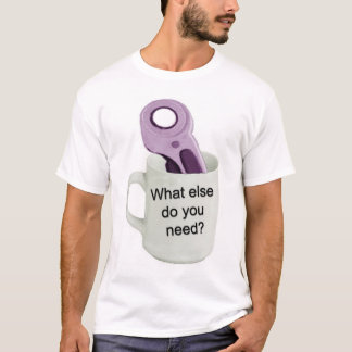 What else do you need? T-Shirt