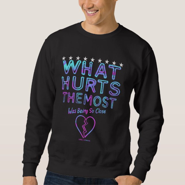 WHAT HURTS THE MOST Was Being So Close Sweatshirt (Front)
