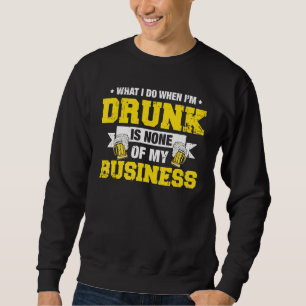 What I Do Drunk Is None Of My Business Drinking Sweatshirt