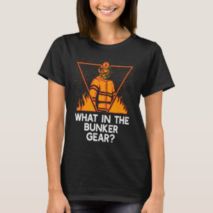 What in the Bunker Gear Firefighter Humor Fireman T-Shirt