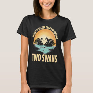 What Is Better Than One Swan Two Swans T-Shirt