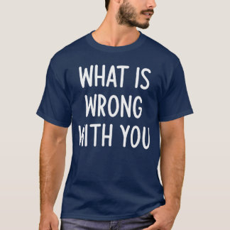 What Is Wrong With You Funny Joke Sarcastic Family T-Shirt