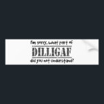 What part of DILLIGAF did you not understand? Bumper Sticker<br><div class="desc">Dilligaf? Text speak abbreviated form of asking "Does it look like I give a ...  (censored)"  If they're still talkin,  and you ain't listenin...  ask them again and help them understand. Large,  messy scribble style font,  with a big bold stamp style centre image with the abbreviated insulting question.</div>