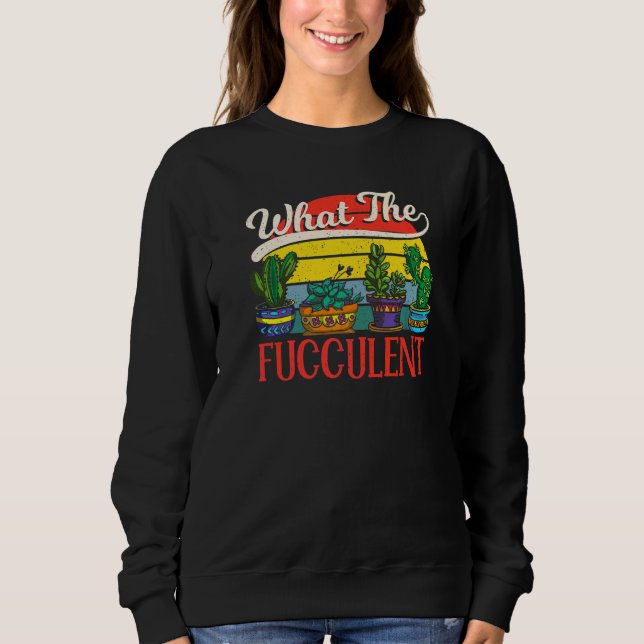 What The Fucculent  Cactus Gardening Sweatshirt (Front)