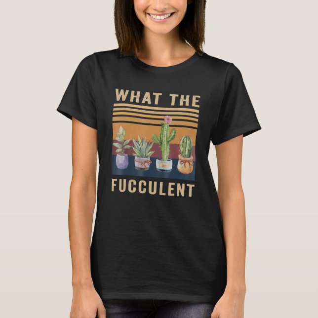 What The Fucculent Cactus Succulents Plants Garden T-Shirt (Front)