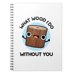 What Wood I Do Without You Funny Pun Notebook