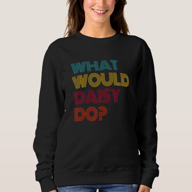 What Would Daisy Do I Love Daisy Sweatshirt (Front)