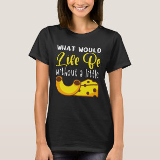 What Would Life Be Without A Little Mac N Cheese P T-Shirt