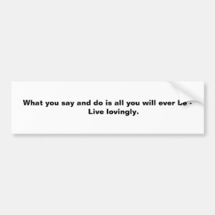What you say and do is all you will ever be -  ... bumper sticker