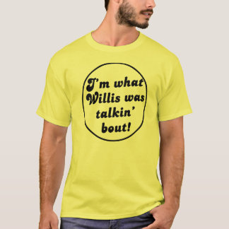 What you talkin' bout Willis?  - T Shirt! T-Shirt