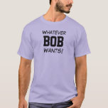 Whatever BOB Wants! T-Shirt<br><div class="desc">Funny Shirt says Whatever BOB Wants!  You Can Customise it to Your Name.  Makes a Great Gift!</div>