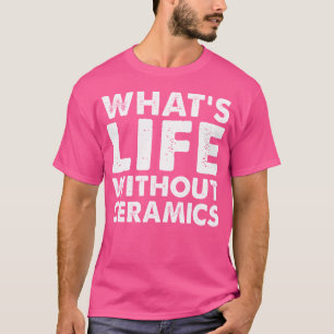 Whats Life Without Ceramics Funny Ceramics T-Shirt