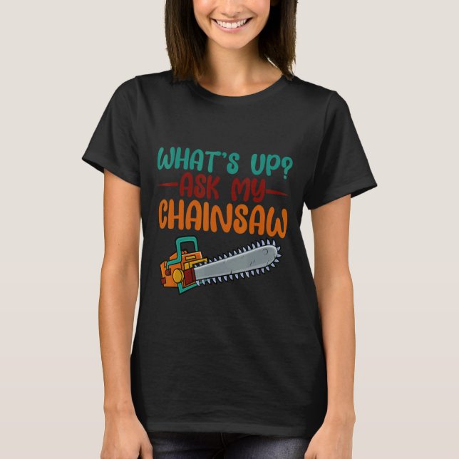 What's Up  Ask My Chainsaw    T-Shirt (Front)